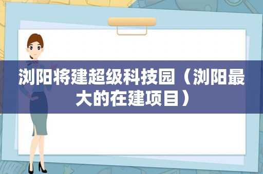 浏阳将建超级科技园（浏阳最大的在建项目）