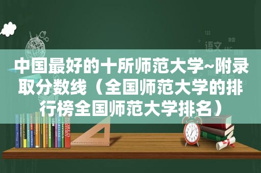 中国最好的十所师范大学~附录取分数线（全国师范大学的排行榜全国师范大学排名）