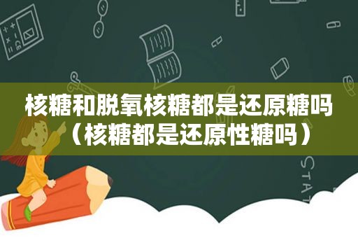 核糖和脱氧核糖都是还原糖吗（核糖都是还原性糖吗）