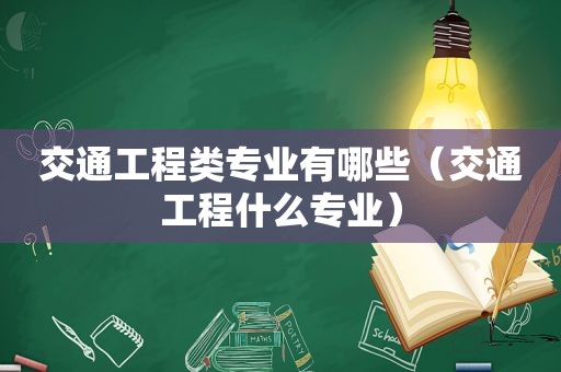 交通工程类专业有哪些（交通工程什么专业）