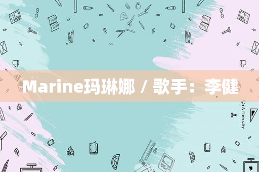 Marine玛琳娜 / 歌手：李健