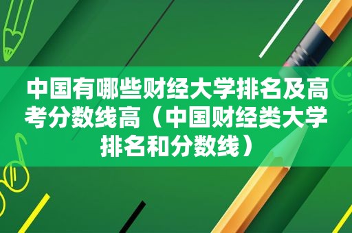 中国有哪些财经大学排名及高考分数线高（中国财经类大学排名和分数线）