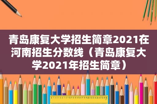 青岛康复大学招生简章2021在河南招生分数线（青岛康复大学2021年招生简章）