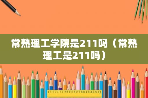 常熟理工学院是211吗（常熟理工是211吗）