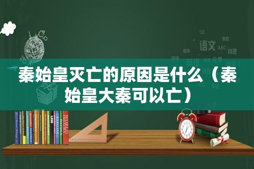 秦始皇灭亡的原因是什么（秦始皇大秦可以亡）