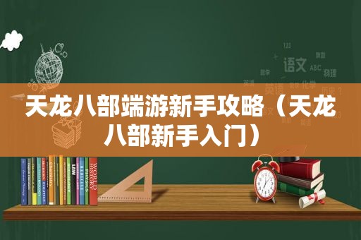 天龙八部端游新手攻略（天龙八部新手入门）