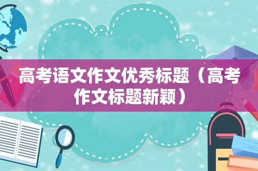 高考语文作文优秀标题（高考作文标题新颖）