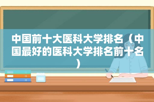 中国前十大医科大学排名（中国最好的医科大学排名前十名）