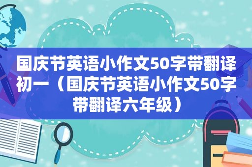 国庆节英语小作文50字带翻译初一（国庆节英语小作文50字带翻译六年级）