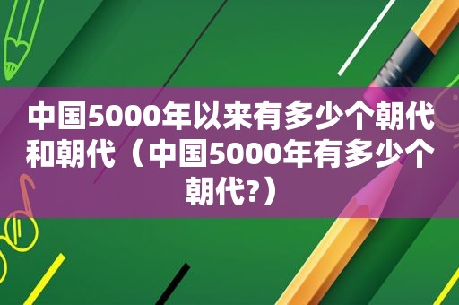 中国5000年以来有多少个朝代和朝代（中国5000年有多少个朝代?）