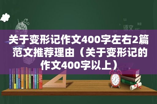 关于变形记作文400字左右2篇 范文推荐理由（关于变形记的作文400字以上）