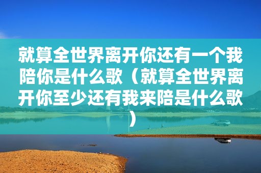 就算全世界离开你还有一个我陪你是什么歌（就算全世界离开你至少还有我来陪是什么歌）