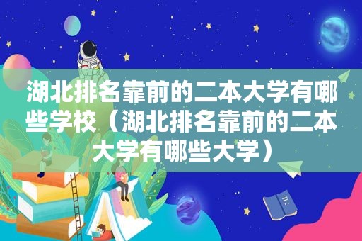 湖北排名靠前的二本大学有哪些学校（湖北排名靠前的二本大学有哪些大学）