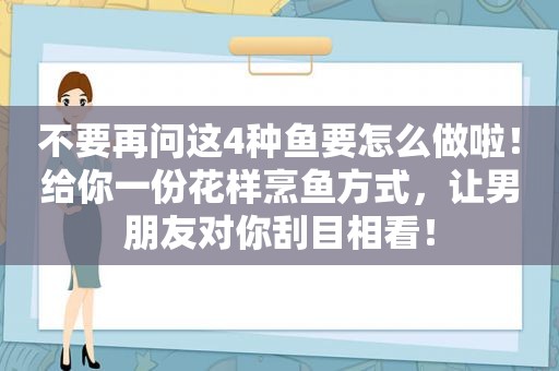 不要再问这4种鱼要怎么做啦！给你一份花样烹鱼方式，让男朋友对你刮目相看！