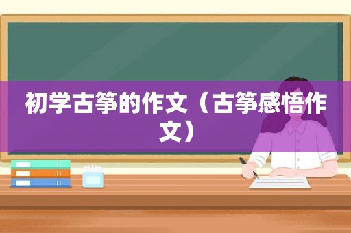 初学古筝的作文（古筝感悟作文）