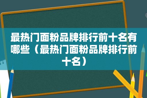 最热门面粉品牌排行前十名有哪些（最热门面粉品牌排行前十名）