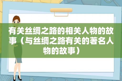 有关丝绸之路的相关人物的故事（与丝绸之路有关的著名人物的故事）