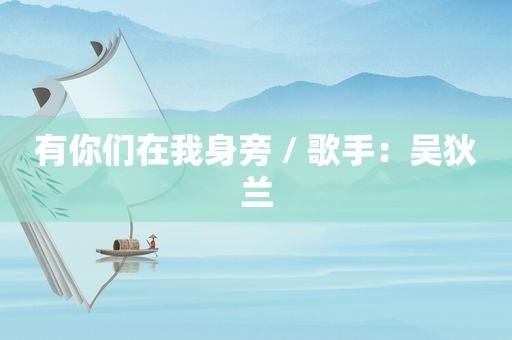 有你们在我身旁 / 歌手：吴狄兰