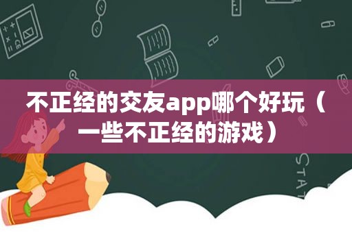 不正经的交友app哪个好玩（一些不正经的游戏）