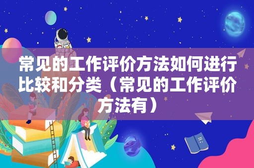 常见的工作评价方法如何进行比较和分类（常见的工作评价方法有）