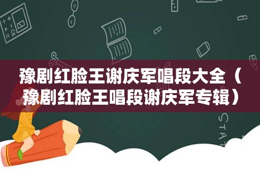 豫剧红脸王谢庆军唱段大全（豫剧红脸王唱段谢庆军专辑）