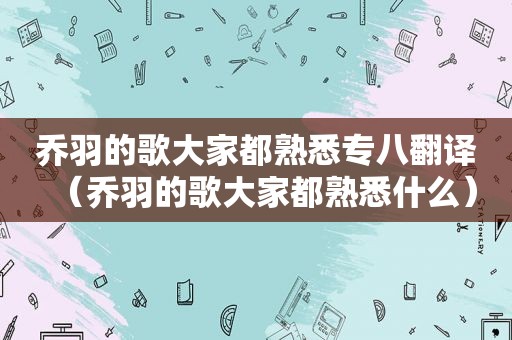 乔羽的歌大家都熟悉专八翻译（乔羽的歌大家都熟悉什么）