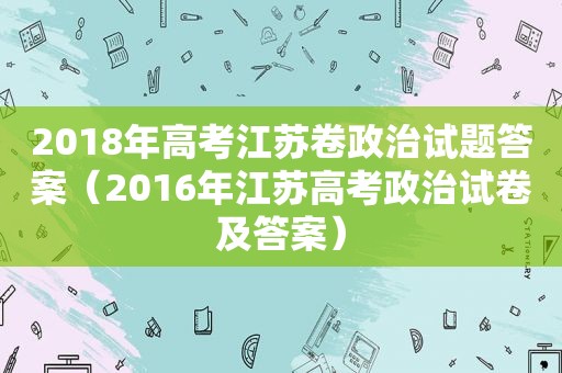 2018年高考江苏卷政治试题答案（2016年江苏高考政治试卷及答案）