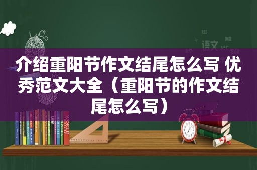 介绍重阳节作文结尾怎么写 优秀范文大全（重阳节的作文结尾怎么写）