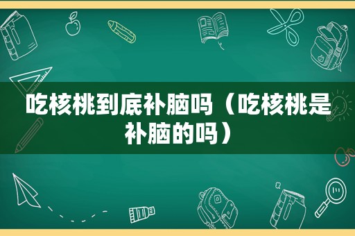 吃核桃到底补脑吗（吃核桃是补脑的吗）