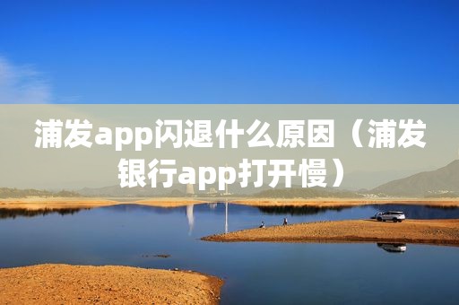 浦发app闪退什么原因（浦发银行app打开慢）