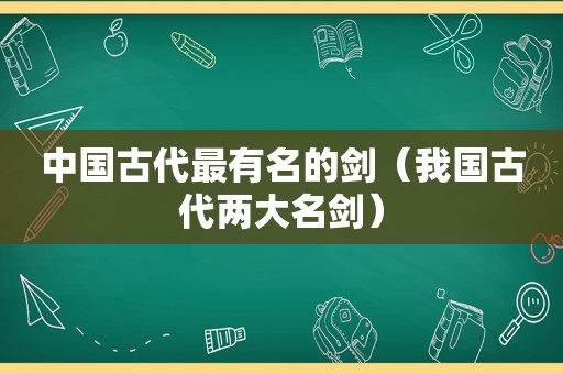 中国古代最有名的剑（我国古代两大名剑）