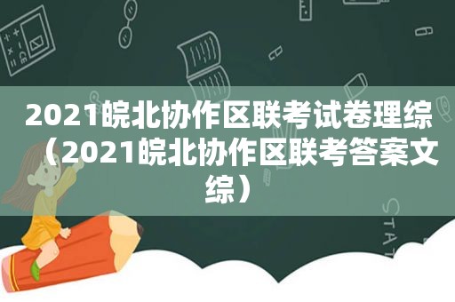 2021皖北协作区联考试卷理综（2021皖北协作区联考答案文综）