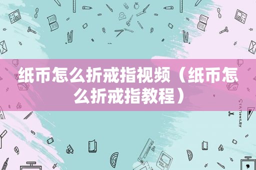 纸币怎么折戒指视频（纸币怎么折戒指教程）