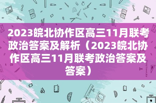 2023皖北协作区高三11月联考政治答案及解析（2023皖北协作区高三11月联考政治答案及答案）