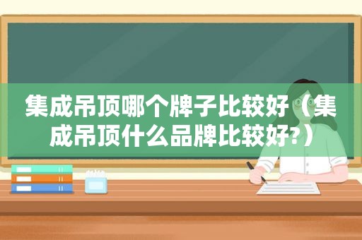 集成吊顶哪个牌子比较好（集成吊顶什么品牌比较好?）