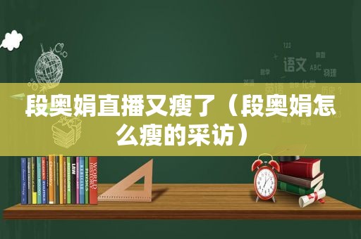 段奥娟直播又瘦了（段奥娟怎么瘦的采访）