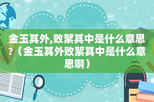 金玉其外,败絮其中是什么意思?（金玉其外败絮其中是什么意思啊）