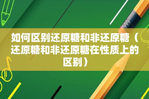 如何区别还原糖和非还原糖（还原糖和非还原糖在性质上的区别）