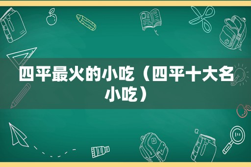 四平最火的小吃（四平十大名小吃）