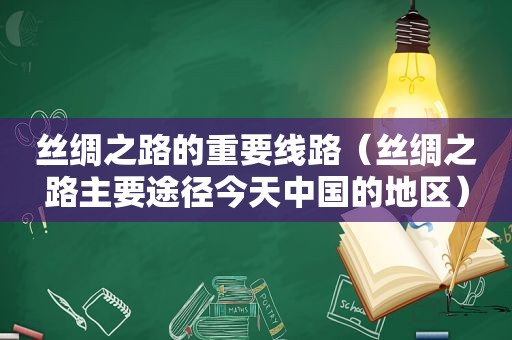 丝绸之路的重要线路（丝绸之路主要途径今天中国的地区）