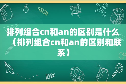 排列组合cn和an的区别是什么（排列组合cn和an的区别和联系）