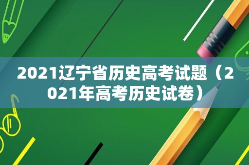 2021辽宁省历史高考试题（2021年高考历史试卷）