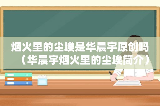 烟火里的尘埃是华晨宇原创吗（华晨宇烟火里的尘埃简介）