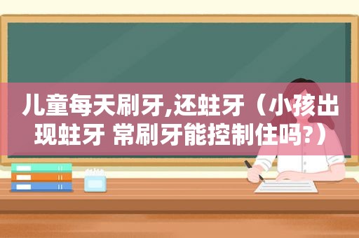 儿童每天刷牙,还蛀牙（小孩出现蛀牙 常刷牙能控制住吗?）