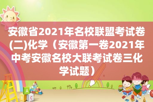 安徽省2021年名校联盟考试卷(二)化学（安徽第一卷2021年中考安徽名校大联考试卷三化学试题）