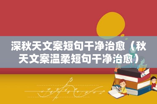 深秋天文案短句干净治愈（秋天文案温柔短句干净治愈）