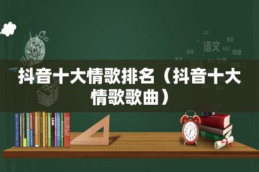 抖音十大情歌排名（抖音十大情歌歌曲）