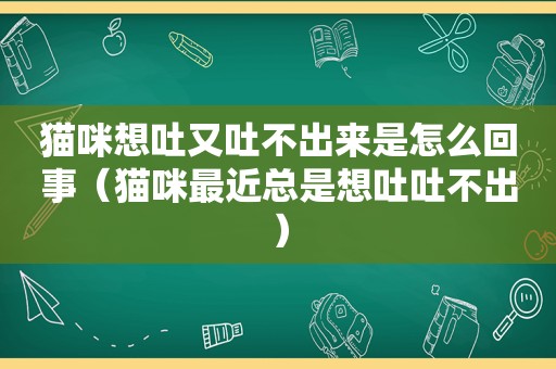 猫咪想吐又吐不出来是怎么回事（猫咪最近总是想吐吐不出）