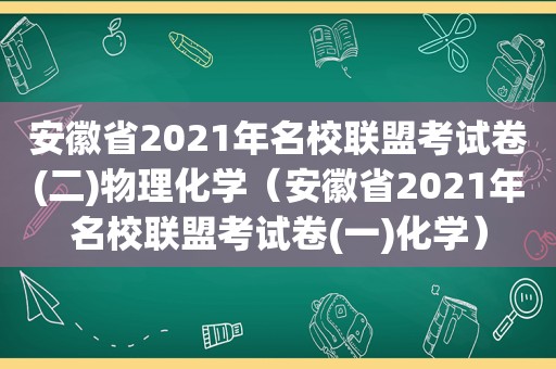 安徽省2021年名校联盟考试卷(二)物理化学（安徽省2021年名校联盟考试卷(一)化学）