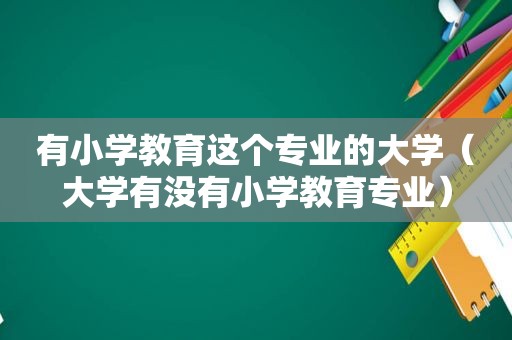 有小学教育这个专业的大学（大学有没有小学教育专业）